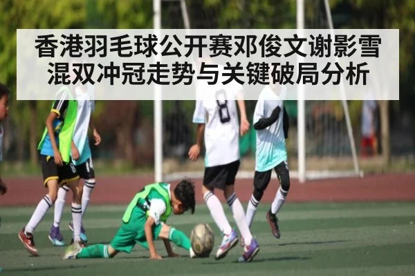 香港羽毛球公开赛邓俊文谢影雪混双冲冠走势与关键破局分析