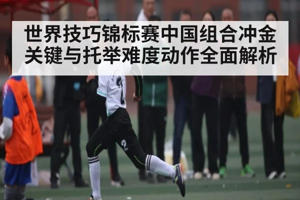 世界技巧锦标赛中国组合冲金关键与托举难度动作全面解析