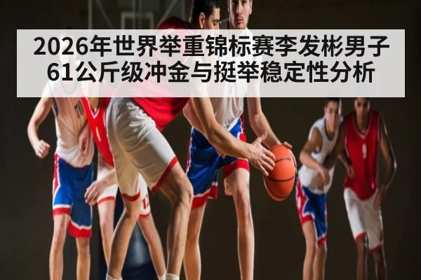 2026年世界举重锦标赛李发彬男子61公斤级冲金与挺举稳定性分析