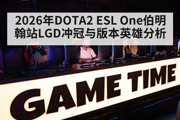 2026年DOTA2 ESL One伯明翰站LGD冲冠与版本英雄分析