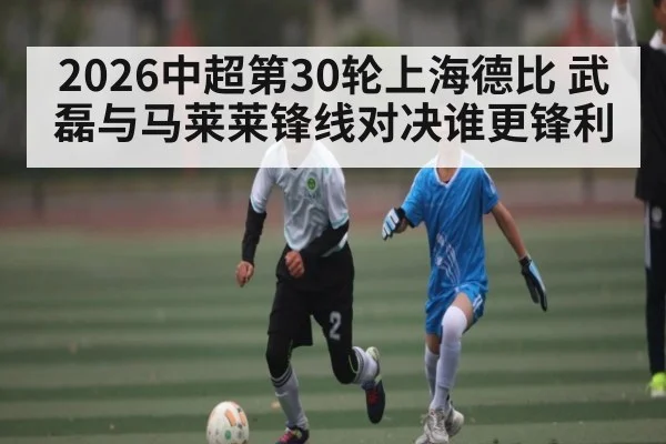 2026中超第30轮上海德比 武磊与马莱莱锋线对决谁更锋利