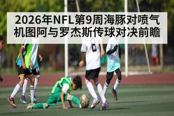 2026年NFL第9周海豚对喷气机图阿与罗杰斯传球对决前瞻